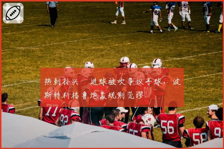 热刺孙兴慜进球被吹争议手球，波斯特科格鲁炮轰规则荒谬