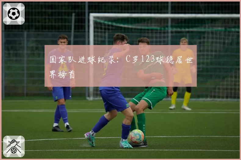国家队进球纪录:C罗123球稳居世界榜首