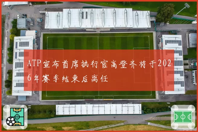 ATP宣布首席执行官高登齐将于2026年赛季结束后离任