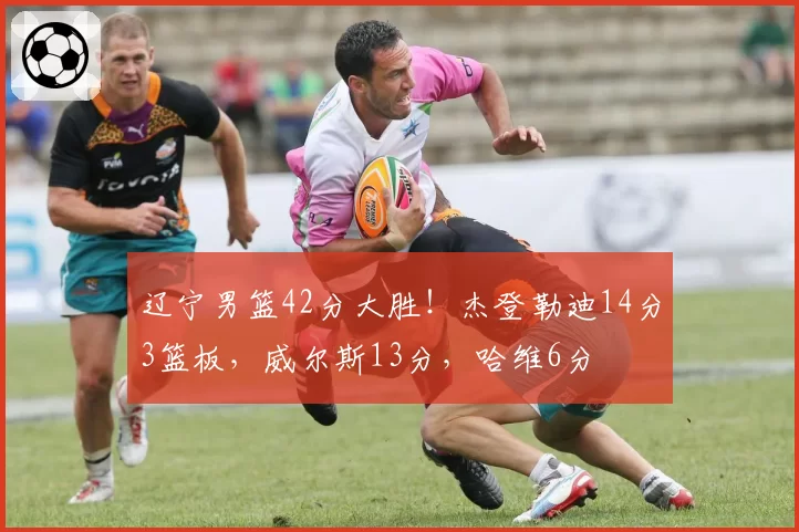 辽宁男篮42分大胜！杰登勒迪14分3篮板，威尔斯13分，哈维6分