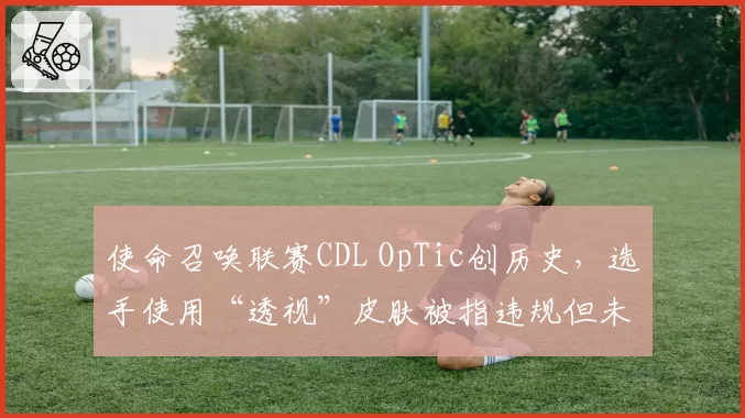 使命召唤联赛CDL OpTic创历史，选手使用“透视”皮肤被指违规但未处罚