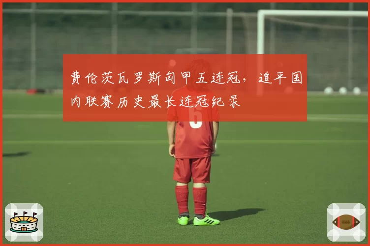 费伦茨瓦罗斯匈甲五连冠,追平国内联赛历史最长连冠纪录