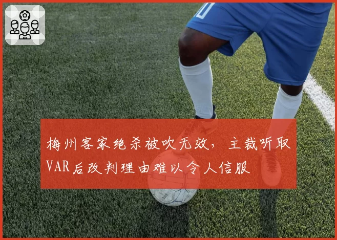 梅州客家绝杀被吹无效，主裁听取VAR后改判理由难以令人信服