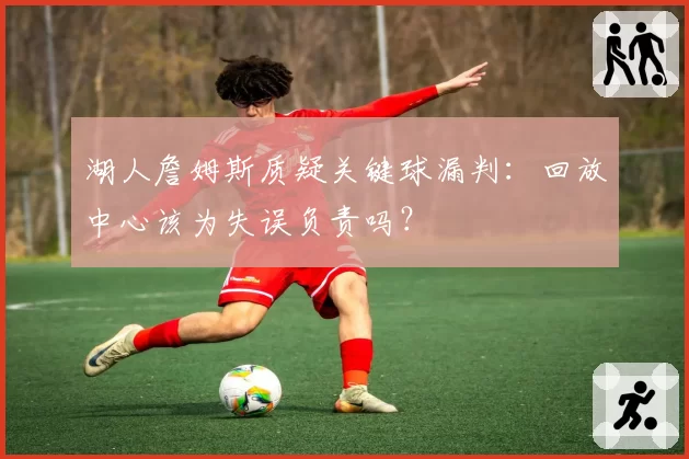 湖人詹姆斯质疑关键球漏判：回放中心该为失误负责吗？