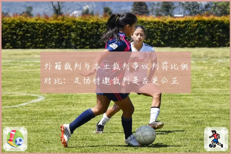 外籍裁判与本土裁判争议判罚比例对比:足协特邀裁判是否更公正