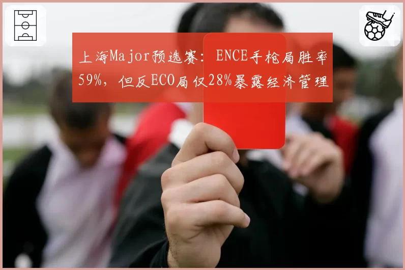 上海Major预选赛：ENCE手枪局胜率59%，但反ECO局仅28%暴露经济管理短板