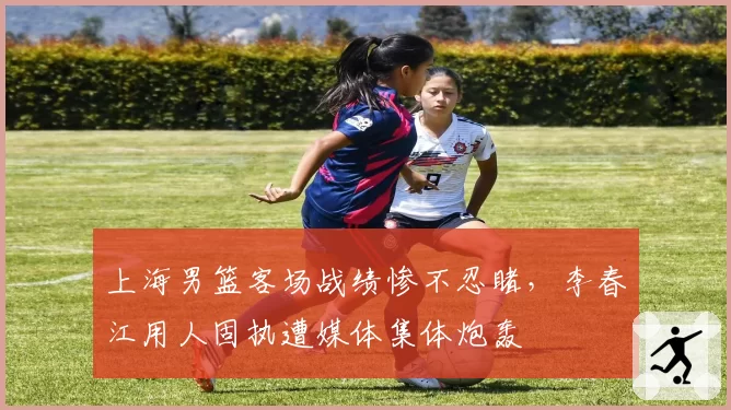 上海男篮客场战绩惨不忍睹，李春江用人固执遭媒体集体炮轰