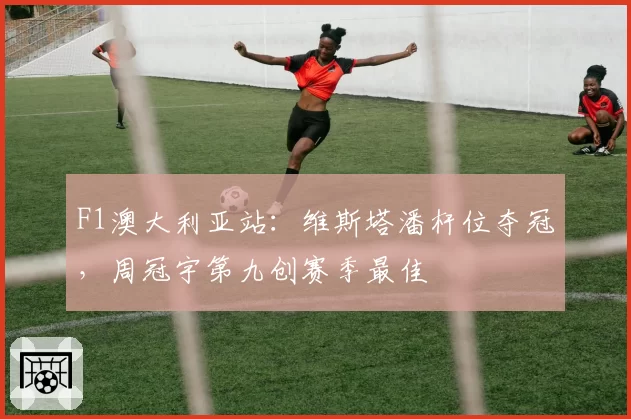F1澳大利亚站:维斯塔潘杆位夺冠,周冠宇第九创赛季最佳