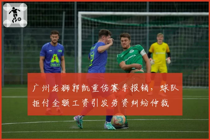 广州龙狮郭凯重伤赛季报销，球队拒付全额工资引发劳资纠纷仲裁